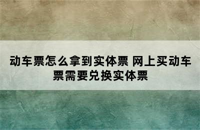 动车票怎么拿到实体票 网上买动车票需要兑换实体票